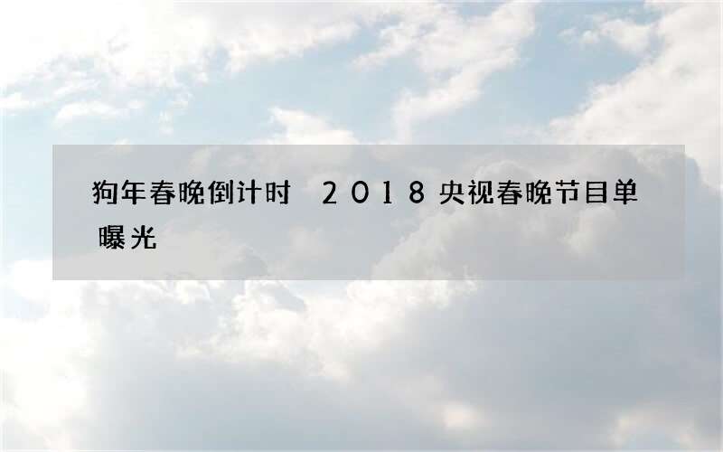 狗年春晚倒计时 2018央视春晚节目单曝光